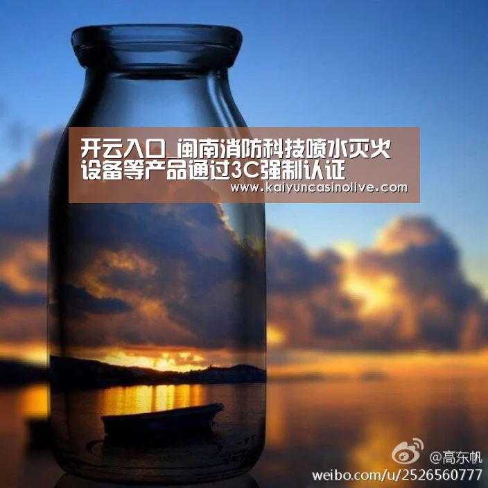 开云入口_闽南消防科技喷水灭火设备等产品通过3C强制认证(图4) 开云APP