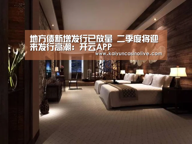 地方债新增发行已放量 二季度将迎来发行高潮:开云APP(图1) 开云下载